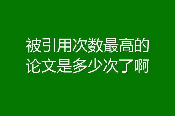 被引用次数最高的论文是多少次了啊