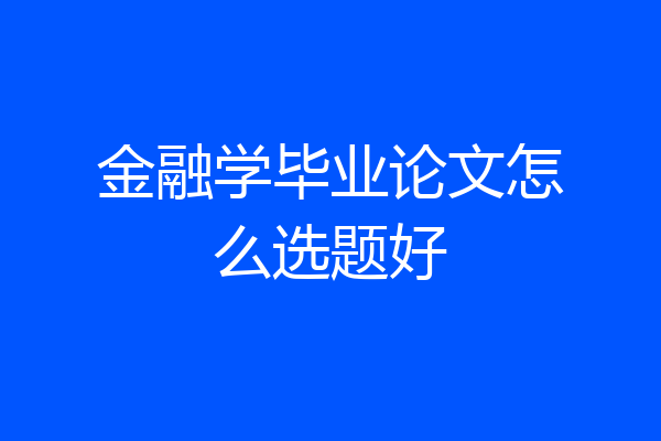 金融学毕业论文怎么选题好