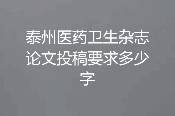 泰州医药卫生杂志论文投稿要求多少字