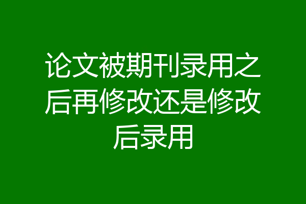 论文被期刊录用之后再修改还是修改后录用