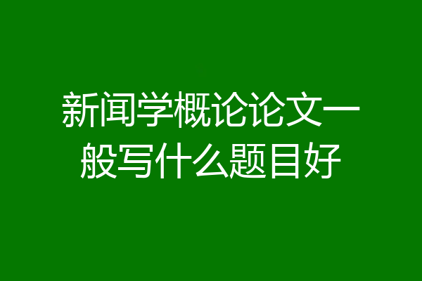 新闻学概论论文一般写什么题目好