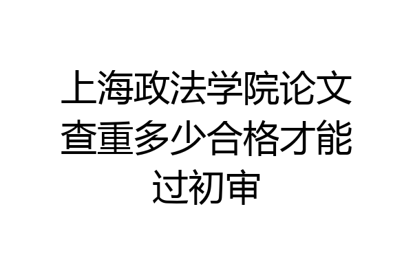 上海政法学院论文查重多少合格才能过初审