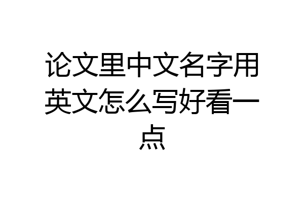 论文里中文名字用英文怎么写好看一点