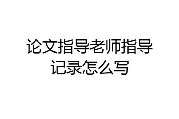 论文指导老师指导记录怎么写