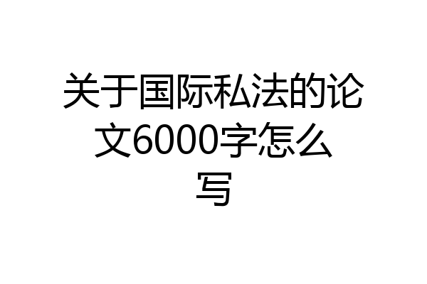 关于国际私法的论文6000字怎么写