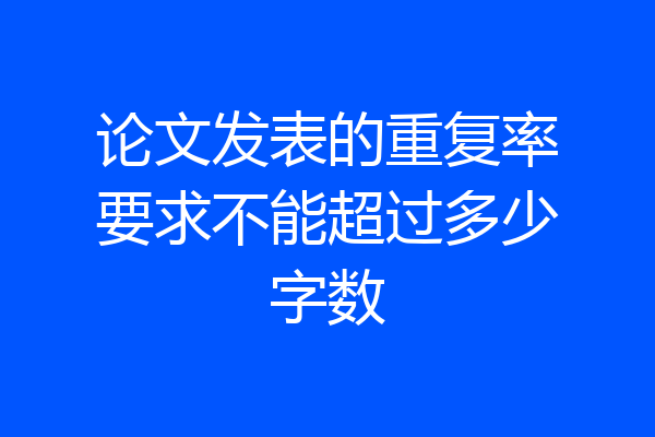 论文发表的重复率要求不能超过多少字数