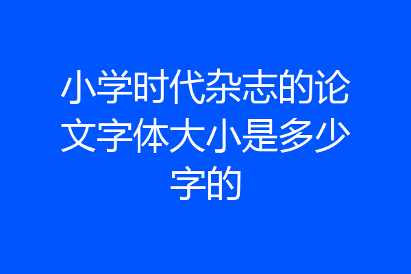 小学时代杂志的论文字体大小是多少字的