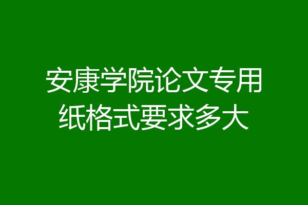 安康学院论文专用纸格式要求多大