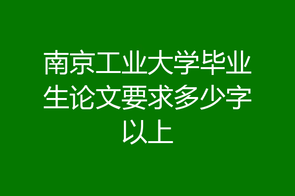 南京工业大学毕业生论文要求多少字以上