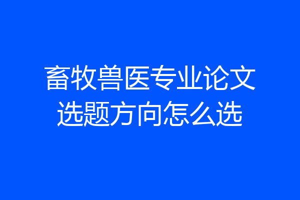 畜牧兽医专业论文选题方向怎么选