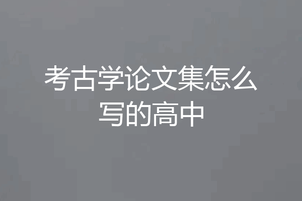 考古学论文集怎么写的高中