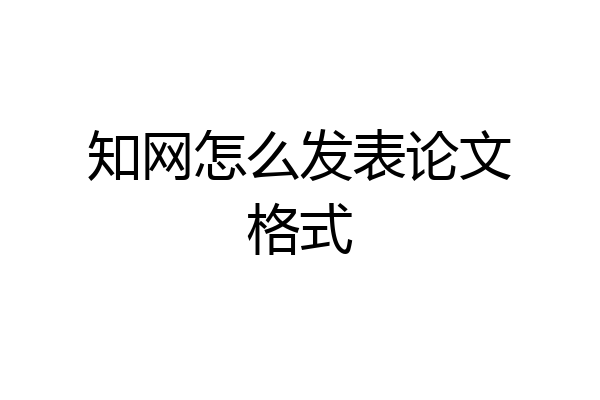 知网怎么发表论文格式
