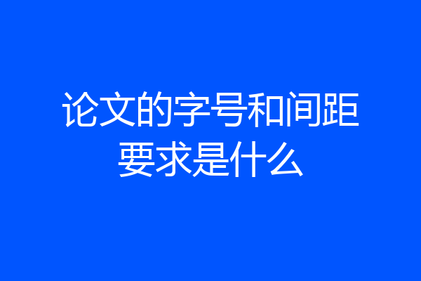 论文的字号和间距要求是什么