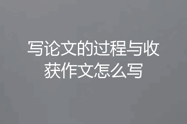 写论文的过程与收获作文怎么写