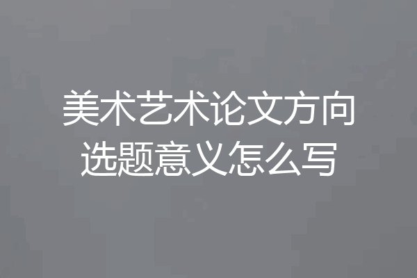 美术艺术论文方向选题意义怎么写