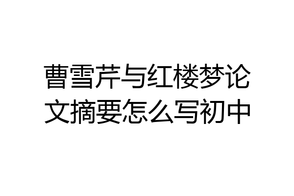 曹雪芹与红楼梦论文摘要怎么写初中
