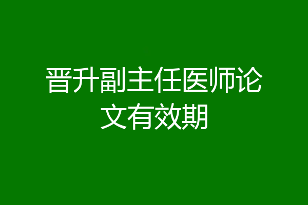 晋升副主任医师论文有效期