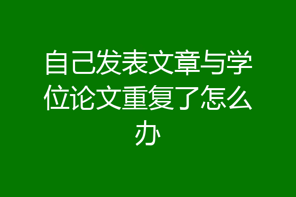 自己发表文章与学位论文重复了怎么办