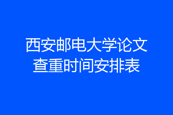 西安邮电大学论文查重时间安排表
