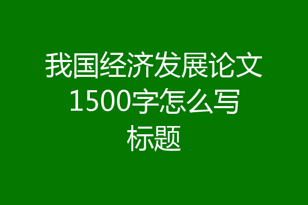 我国经济发展论文1500字怎么写标题