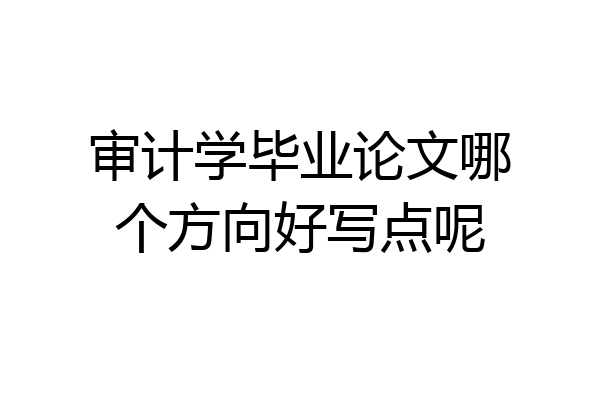 审计学毕业论文哪个方向好写点呢
