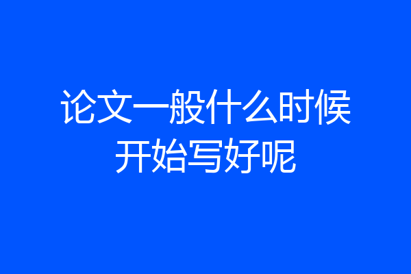 论文一般什么时候开始写好呢