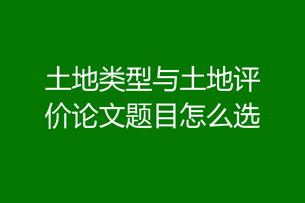 土地类型与土地评价论文题目怎么选