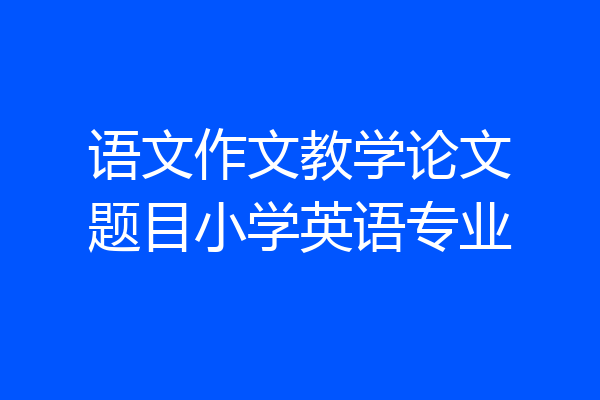 语文作文教学论文题目小学英语专业