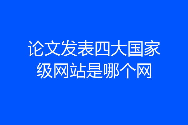 论文发表四大国家级网站是哪个网