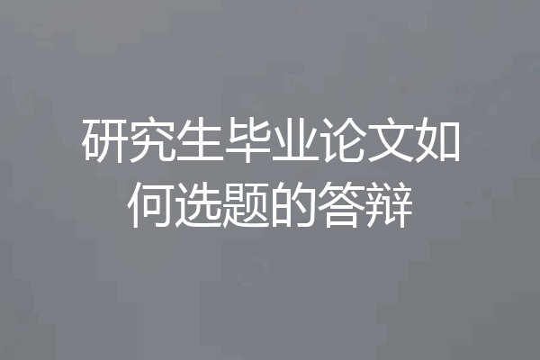 研究生毕业论文如何选题的答辩