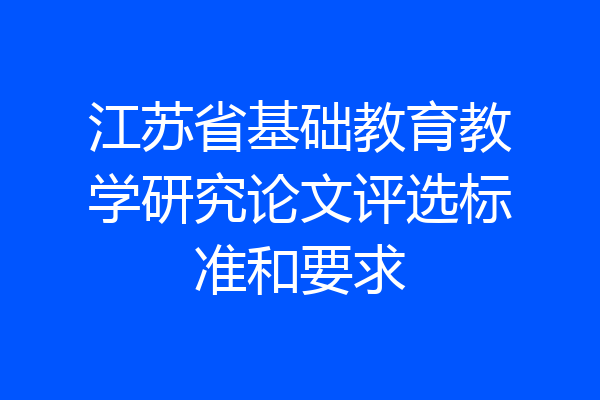 江苏省基础教育教学研究论文评选标准和要求