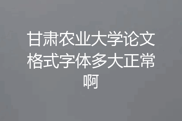 甘肃农业大学论文格式字体多大正常啊