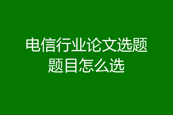 电信行业论文选题题目怎么选