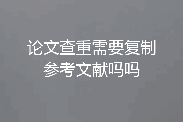 论文查重需要复制参考文献吗吗