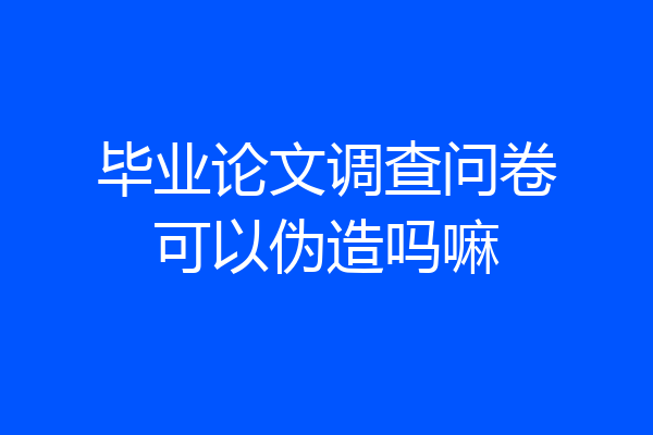 毕业论文调查问卷可以伪造吗嘛