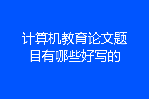 计算机教育论文题目有哪些好写的