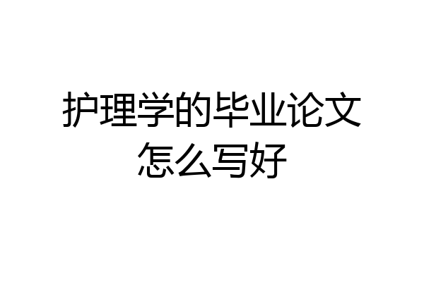 护理学的毕业论文怎么写好