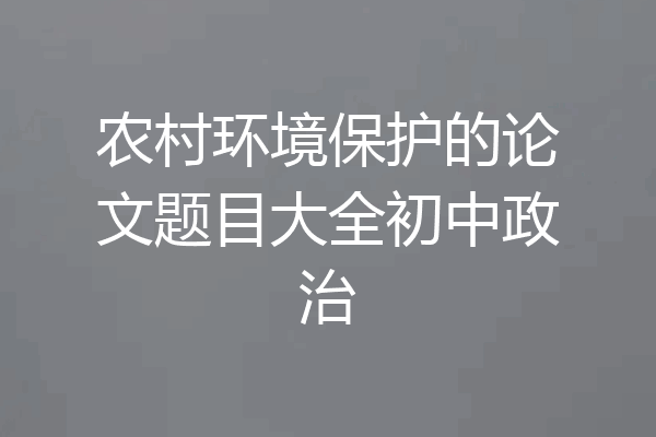 农村环境保护的论文题目大全初中政治