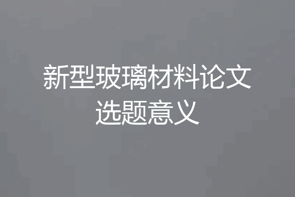 新型玻璃材料论文选题意义