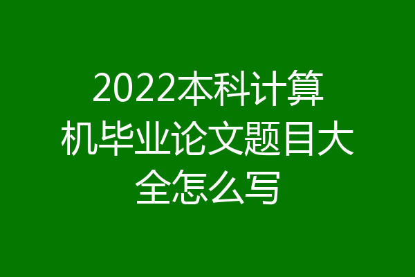 2022本科计算机毕业论文题目大全怎么写