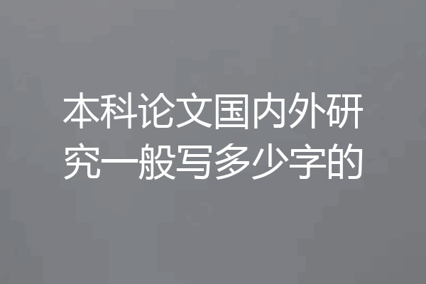 本科论文国内外研究一般写多少字的