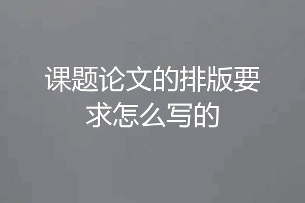 课题论文的排版要求怎么写的