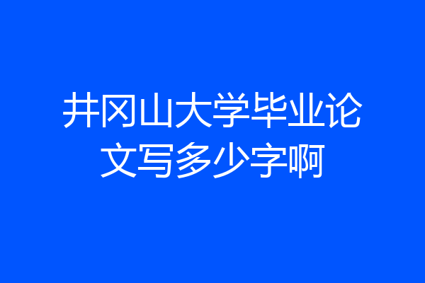 井冈山大学毕业论文写多少字啊
