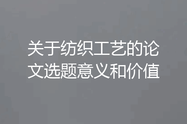 关于纺织工艺的论文选题意义和价值