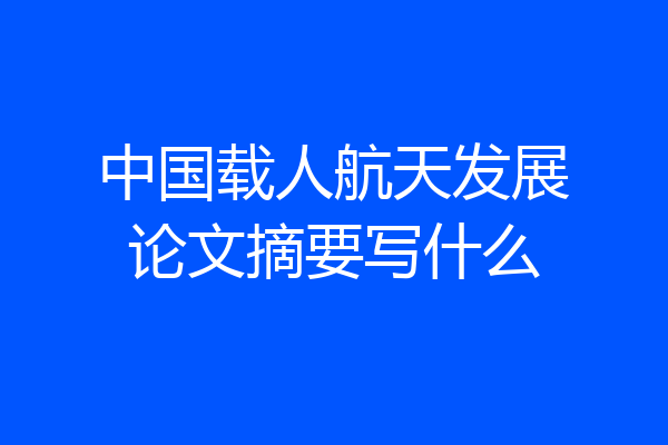 中国载人航天发展论文摘要写什么