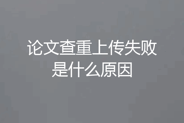 论文查重上传失败是什么原因