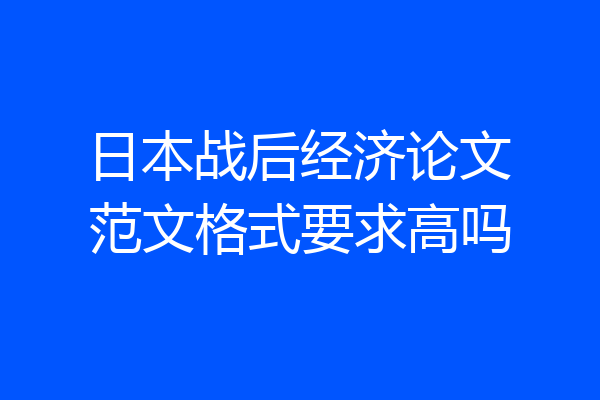 日本战后经济论文范文格式要求高吗
