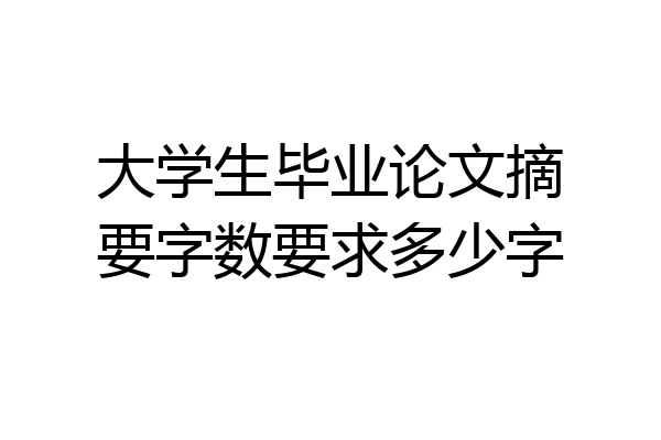 大学生毕业论文摘要字数要求多少字