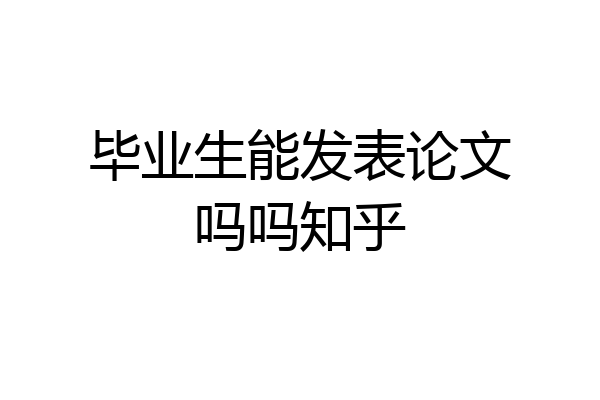毕业生能发表论文吗吗知乎