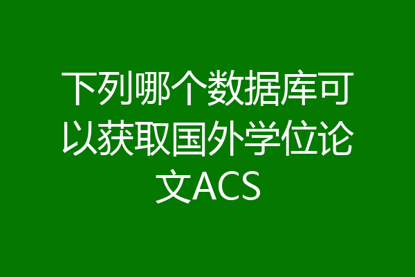 下列哪个数据库可以获取国外学位论文ACS